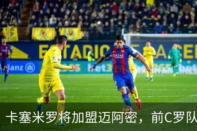 卡塞米罗将加盟迈阿密，前C罗队友携手梅西，曼联补位或需1亿欧